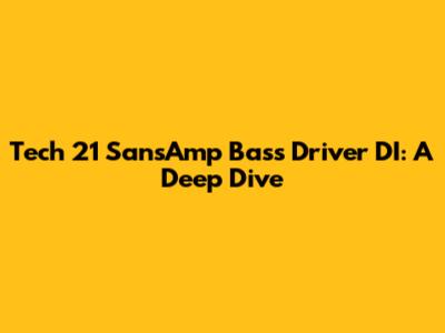Tech 21 SansAmp Bass Driver DI: A Deep Dive