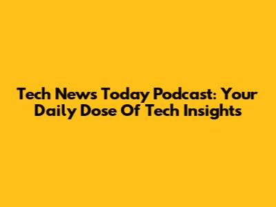 Tech News Today Podcast: Your Daily Dose Of Tech Insights