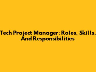 Tech Project Manager: Roles, Skills, And Responsibilities