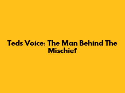 Ted's Voice: The Man Behind The Mischief