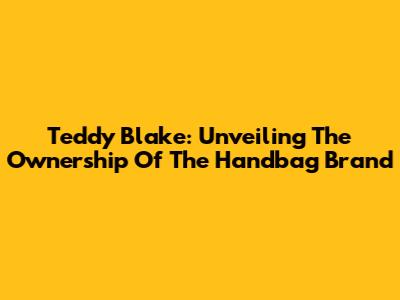 Teddy Blake: Unveiling The Ownership Of The Handbag Brand