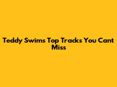 Teddy Swims' Top Tracks You Can't Miss