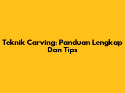 Teknik Carving: Panduan Lengkap Dan Tips