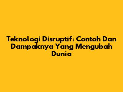 Teknologi Disruptif: Contoh Dan Dampaknya Yang Mengubah Dunia