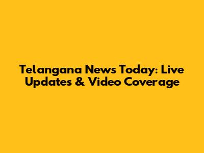 Telangana News Today: Live Updates & Video Coverage