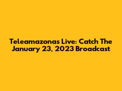 Teleamazonas Live: Catch The January 23, 2023 Broadcast