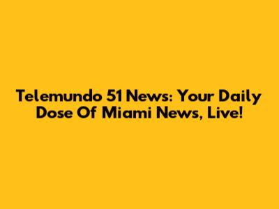 Telemundo 51 News: Your Daily Dose Of Miami News, Live!