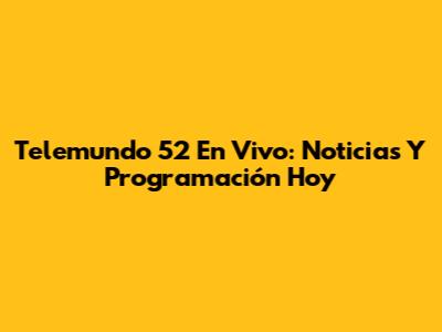 Telemundo 52 En Vivo: Noticias Y Programación Hoy