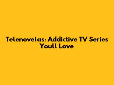 Telenovelas: Addictive TV Series You'll Love