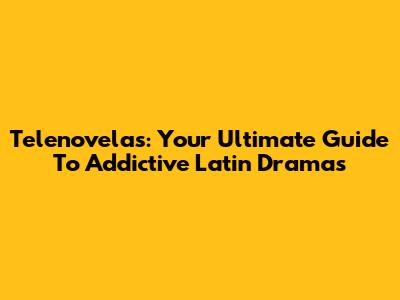 Telenovelas: Your Ultimate Guide To Addictive Latin Dramas