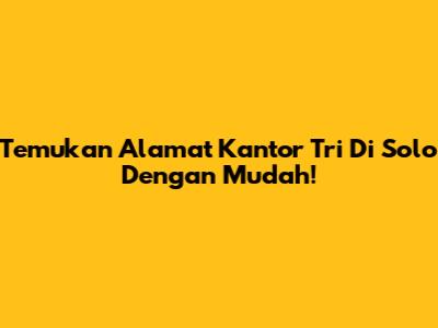 Temukan Alamat Kantor Tri Di Solo Dengan Mudah!