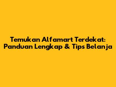 Temukan Alfamart Terdekat: Panduan Lengkap & Tips Belanja