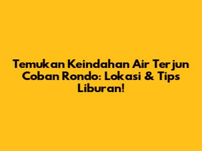 Temukan Keindahan Air Terjun Coban Rondo: Lokasi & Tips Liburan!