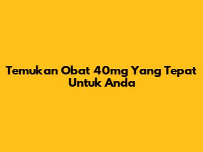 Temukan Obat 40mg Yang Tepat Untuk Anda