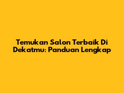 Temukan Salon Terbaik Di Dekatmu: Panduan Lengkap