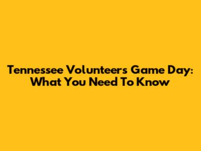 Tennessee Volunteers Game Day: What You Need To Know