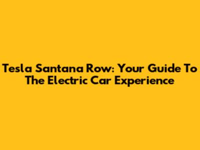 Tesla Santana Row: Your Guide To The Electric Car Experience