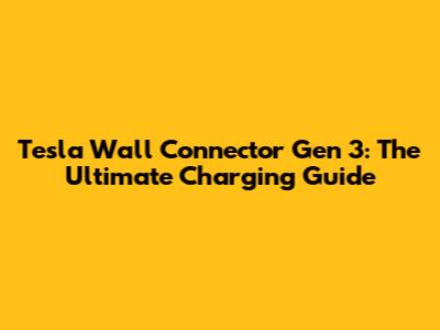 Tesla Wall Connector Gen 3: The Ultimate Charging Guide
