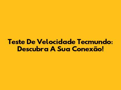 Teste De Velocidade Tecmundo: Descubra A Sua Conexão!
