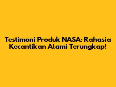Testimoni Produk NASA: Rahasia Kecantikan Alami Terungkap!