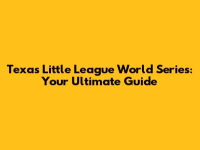 Texas Little League World Series: Your Ultimate Guide