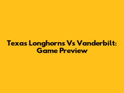 Texas Longhorns Vs Vanderbilt: Game Preview
