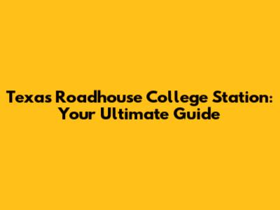 Texas Roadhouse College Station: Your Ultimate Guide
