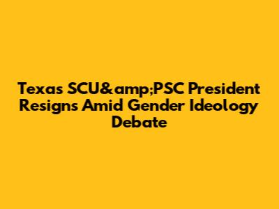 Texas SCU&amp;PSC President Resigns Amid Gender Ideology Debate
