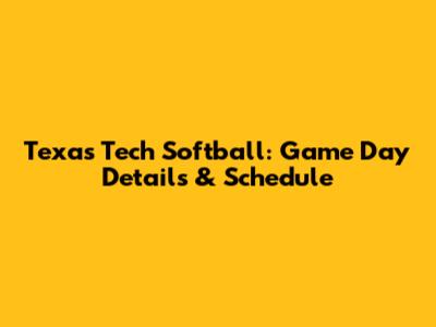 Texas Tech Softball: Game Day Details & Schedule