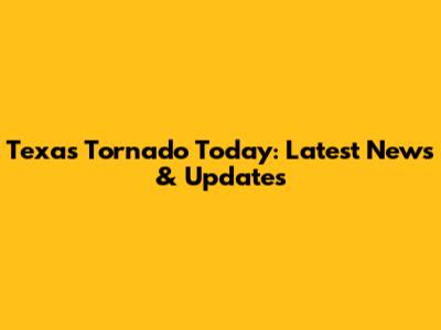 Texas Tornado Today: Latest News & Updates