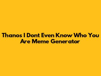 Thanos I Don't Even Know Who You Are Meme Generator