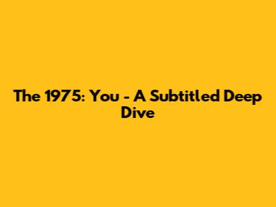 The 1975: You - A Subtitled Deep Dive