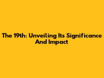 The 19th: Unveiling Its Significance And Impact