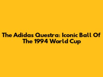 The Adidas Questra: Iconic Ball Of The 1994 World Cup