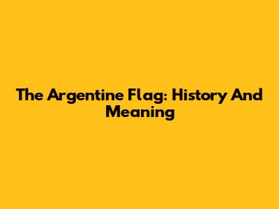 The Argentine Flag: History And Meaning