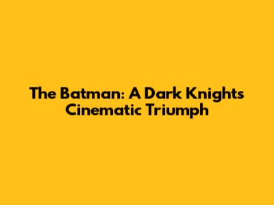 The Batman: A Dark Knight's Cinematic Triumph