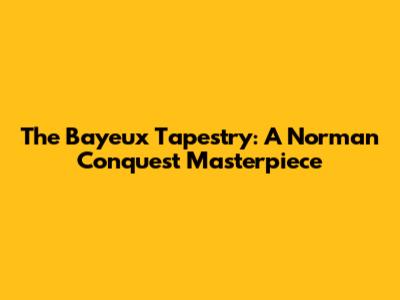 The Bayeux Tapestry: A Norman Conquest Masterpiece