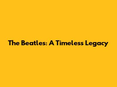 The Beatles: A Timeless Legacy
