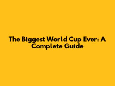 The Biggest World Cup Ever: A Complete Guide