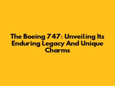 The Boeing 747: Unveiling Its Enduring Legacy And Unique Charms