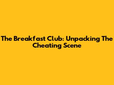 The Breakfast Club: Unpacking The Cheating Scene