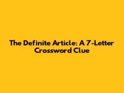 The Definite Article: A 7-Letter Crossword Clue