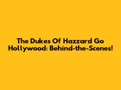 The Dukes Of Hazzard Go Hollywood: Behind-the-Scenes!