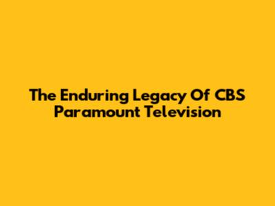 The Enduring Legacy Of CBS Paramount Television