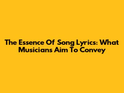 The Essence Of Song Lyrics: What Musicians Aim To Convey