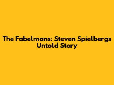 The Fabelmans: Steven Spielberg's Untold Story