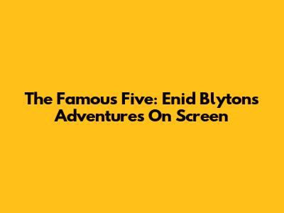 The Famous Five: Enid Blyton's Adventures On Screen