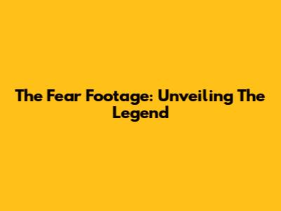 The Fear Footage: Unveiling The Legend