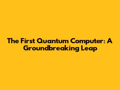 The First Quantum Computer: A Groundbreaking Leap