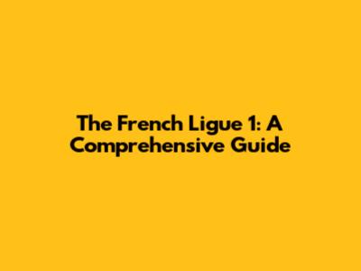 The French Ligue 1: A Comprehensive Guide